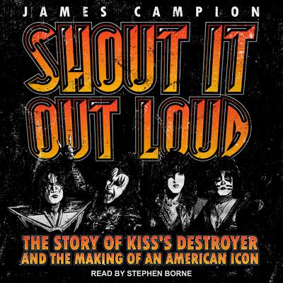 Shout It Out Loud: The Story of Kisss Destroyer and the Making of an American Icon Audiobook, by James Campion