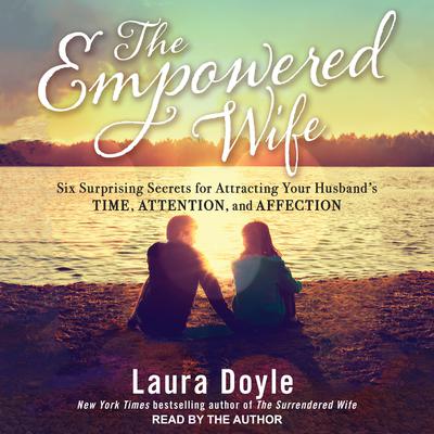 The Empowered Wife: Six Surprising Secrets for Attracting Your Husbands Time, Attention and Affection Audiobook, by Laura Doyle
