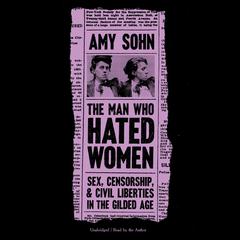 The Man Who Hated Women: Sex, Censorship, and Civil Liberties in the Gilded Age  Audiobook, by Amy Sohn