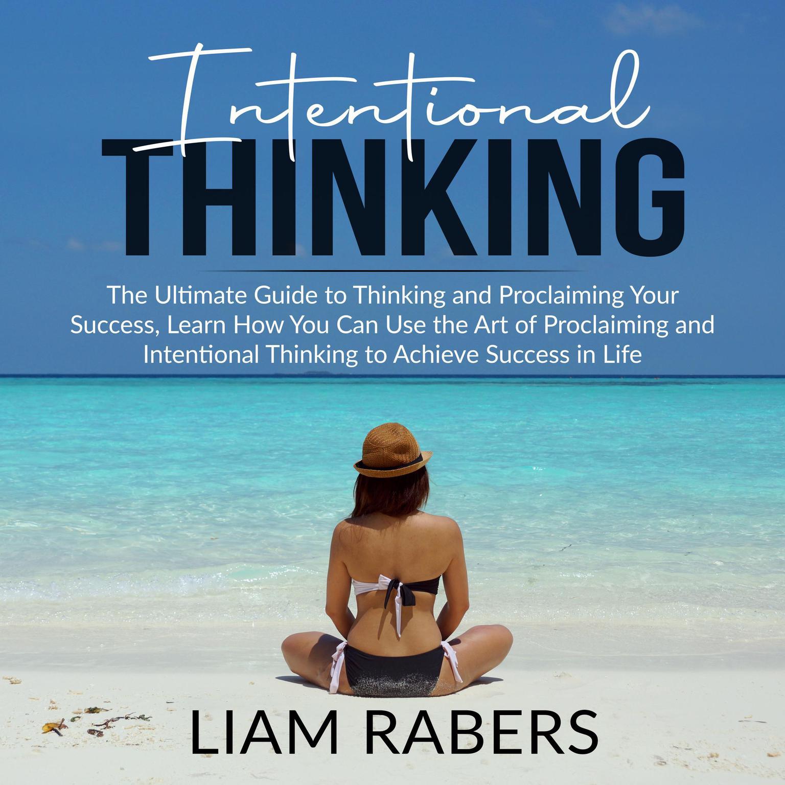 Intentional Thinking: The Ultimate Guide to Thinking and Proclaiming Your Success, Learn How You Can Use the Art of Proclaiming and Intentional Thinking to Achieve Success in Life Audiobook, by Liam Rabers