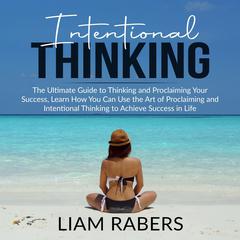 Intentional Thinking: The Ultimate Guide to Thinking and Proclaiming Your Success, Learn How You Can Use the Art of Proclaiming and Intentional Thinking to Achieve Success in Life Audiobook, by Liam Rabers