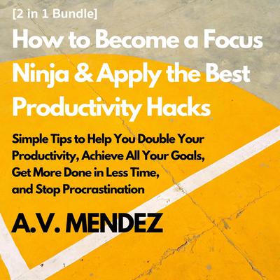 How to Become a Focus Ninja & Apply the Best Productivity Hacks: Simple Tips to Help You Double Your Productivity, Achieve All Your Goals, Get More Done in Less Time, and Stop Procrastination (2 in 1 Bundle) Audiobook, by A.V. Mendez