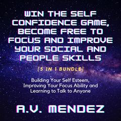 Win the Self Confidence Game, Become Free to Focus and Improve Your Social and People Skills: Building Your Self Esteem, Improving Your Focus Ability and Learning to Talk to Anyone (3 in 1 Bundle) Audiobook, by A.V. Mendez