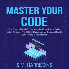 Master Your Code: The Essential Guide To Cracking the Monetization Code, Learn All About The Different Ways and Methods on How to Earn Money in the Internet Audiobook, by S.M. Harrisons