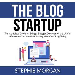 The Blog Startup: The Complete Guide on Being a Blogger, Discover All the Useful Information You Need on Starting Your Own Blog Today Audiobook, by Stephie Morgan