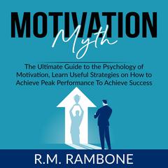 Motivation Myth: The Ultimate Guide to the Psychology of Motivation, Learn Useful Strategies on How to Achieve Peak Performance To Achieve Success Audiobook, by R.M. Rambone