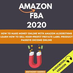 Amazon Fba 2020: How To Make Money Online With Amazon Algorithms. Learn How To Sell High-Profit Private Label Product. Passive Income Online Audiobook, by Anthony Harris