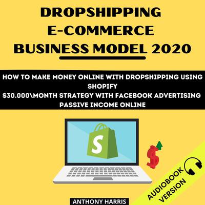 Dropshipping E-Commerce Business Model 2020: How To Make Money Online With Dropshipping Using Shopify. $30.000 Month Strategy With Facebook Advertising. Passive Income Online: How To Make Money Online With Dropshipping Using Shopify. $30.000 Month Strategy With Facebook Advertising. Passive Income Online  Audiobook, by Anthony Harris