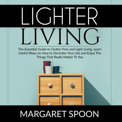 Lighter Living: The Essential Guide to Clutter-Free and Light Living , Learn Useful Ways on How to Declutter Your Life and Enjoy The Things That Really Matter To You Audiobook, by Margaret Spoon