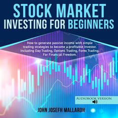 STOCK MARKET INVESTING FOR BEGINNERS: How to Generate Passive Income With Simple Trading Strategies to Become a Profitable Investor; Including Day Trading, Option Trading and Forex Trading Audiobook, by John Josefh Mallardh