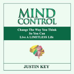 Mind Control: Change The Way You Think So You Can Live A LIMITLESS Life Audiobook, by Justin Key