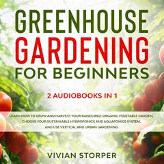 Greenhouse Gardening for Beginners: 2 Audiobooks in 1 - Learn How to Grow and Harvest Your Raised Bed, Organic Vegetable Garden, Choose Your Sustainable Hydroponics and Aquaponics System, and Use Vertical and Urban Gardening Audiobook, by Vivian Storper
