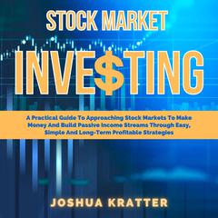 Stock Market Investing: A Practical Guide To Approaching Stock Markets To Make Money And Build Passive Income Streams Through Easy, Simple And Long-Term Profitable Strategies Audiobook, by Joshua Kratter