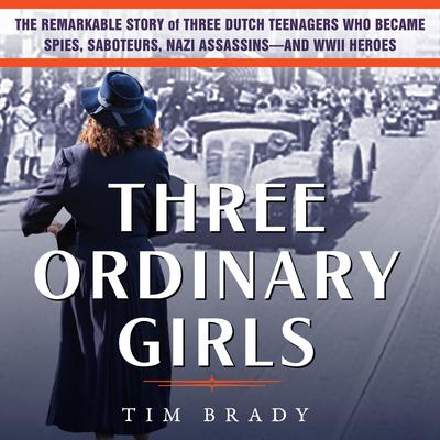 Three Ordinary Girls: The Remarkable Story of Three Dutch Teenagers Who Became Spies, Saboteurs, Nazi Assassinsand WWII Heroes Audiobook, by Tim Brady