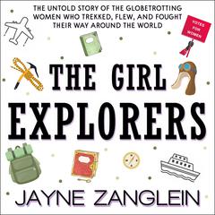 The Girl Explorers: The Untold Story of the Globetrotting Women Who Trekked, Flew, and Fought Their Way Around the World Audiobook, by Jayne Zanglein