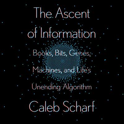 The Ascent of Information: Books, Bits, Genes, Machines, and Lifes Unending Algorithm Audiobook, by Caleb Scharf