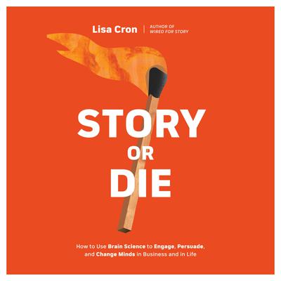 Story or Die: How to Use Brain Science to Engage, Persuade, and Change Minds in Business and in Life Audiobook, by Lisa Cron