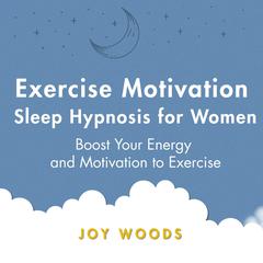 Exercise Motivation Sleep Hypnosis For Women: Boost Your Energy and Motivation to Exercise Audiobook, by Joy Woods