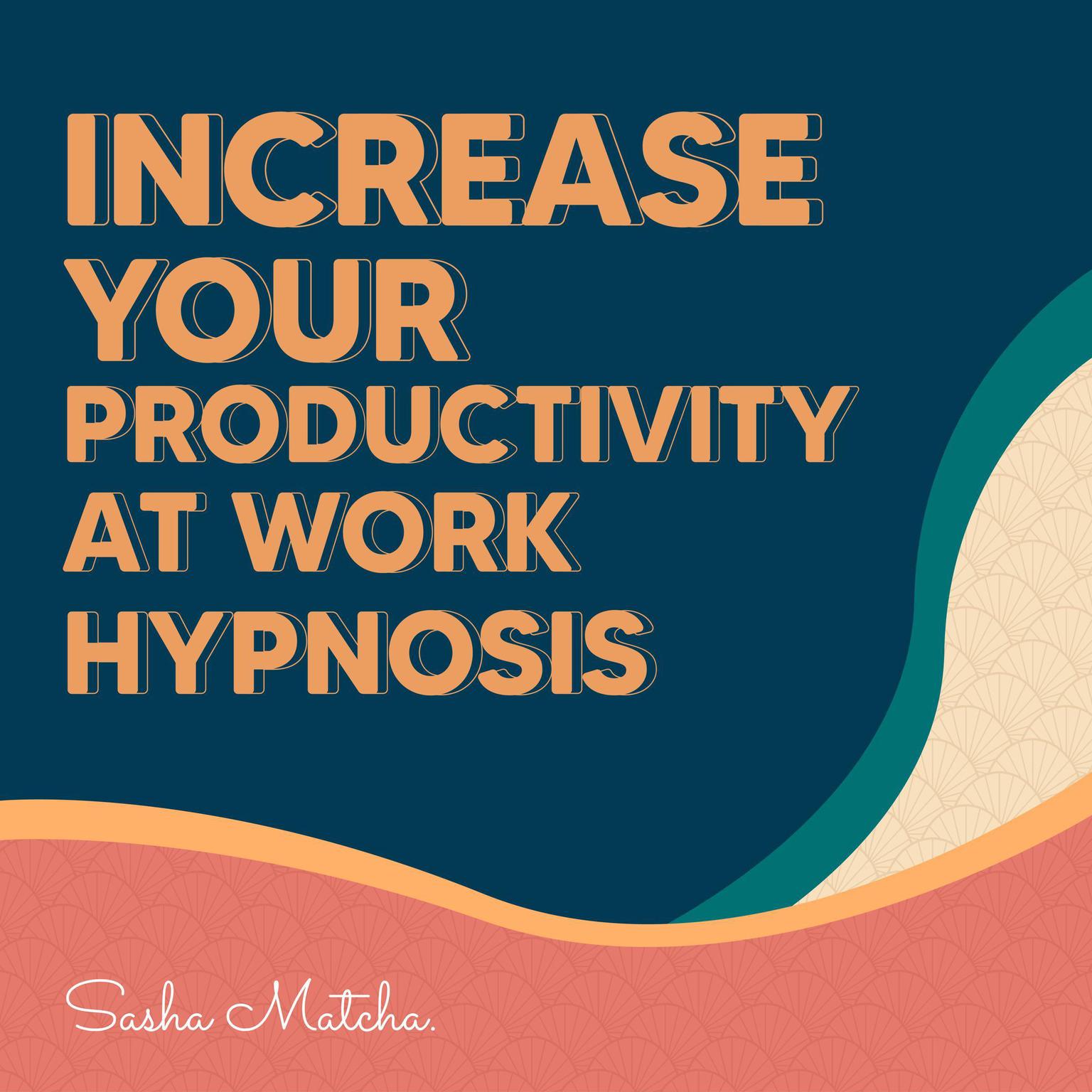 Increase Your Productivity at Work Hypnosis: Stay Focused and Increase Your Productive with Hypnosis, Meditation and Subliminal Affirmations Audiobook, by Sasha Matcha