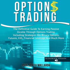 Options Trading: The Definitive Guide To Earning Passive Income Through Options Trading. Including Strategies On: Binary Options, Futures, Etfs, Financial Leverage And Much More Audiobook, by John Josefh Mallardh
