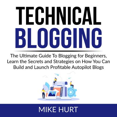Technical Blogging: The Ultimate Guide To Blogging for Beginners, Learn the Secrets and Strategies on How You Can Build and Launch Profitable Autopilot Blogs Audiobook, by Mike Hurt