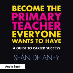 Become the Primary Teacher Everyone Wants to Have: A Guide to Career Success Audiobook, by Seán Delaney