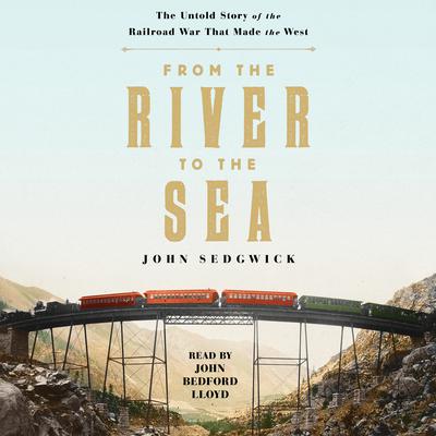 From the River to the Sea: The Untold Story of the Railroad War That Made the West Audiobook, by John Sedgwick