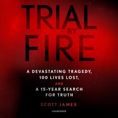 Trial by Fire: A Devastating Tragedy, 100 Lives Lost, and a 15-Year Search for Truth Audiobook, by Scott James