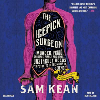 The Icepick Surgeon: Murder, Fraud, Sabotage, Piracy, and Other Dastardly Deeds Perpetrated in the Name of Science  Audiobook, by Sam Kean