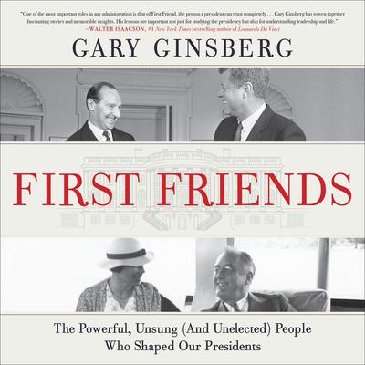 First Friends: The Powerful, Unsung (And Unelected) People Who Shaped Our Presidents Audiobook, by Gary Ginsberg