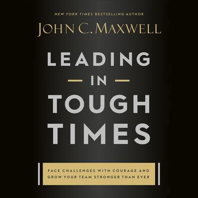 Leading in Tough Times: Overcome Even the Greatest Challenges with Courage and Confidence Audiobook, by John C. Maxwell