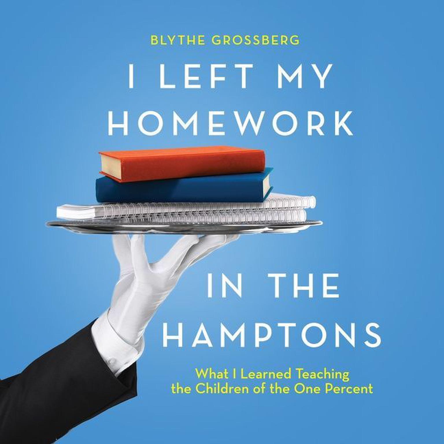 I Left My Homework in the Hamptons: What I Learned Teaching the Children of the One Percent Audiobook, by Blythe Grossberg