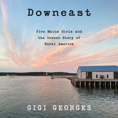 Downeast: Five Maine Girls and the Unseen Story of Rural America Audiobook, by Gigi Georges