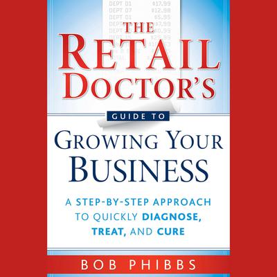 The Retail Doctors Guide to Growing Your Business: A Step-by-Step Approach to Quickly Diagnose, Treat, and Cure Audiobook, by Bob Phibbs
