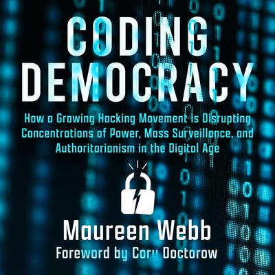 Coding Democracy: How a Growing Hacking Movement is Disrupting Concentrations of Power, Mass Surveillance, and Authoritarianism in the Digital Age Audiobook, by Maureen Webb