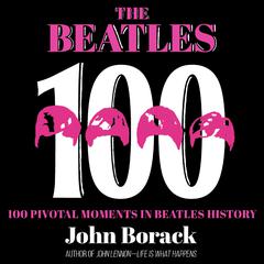 The Beatles 100: 100 Pivotal Moments in Beatles History Audiobook, by John Borack