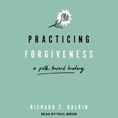 Practicing Forgiveness: A Path Toward Healing Audiobook, by Richard S. Balkin
