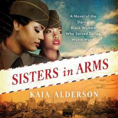 Sisters in Arms: A Novel of the Daring Black Women Who Served During World War II Audiobook, by Kaia Alderson