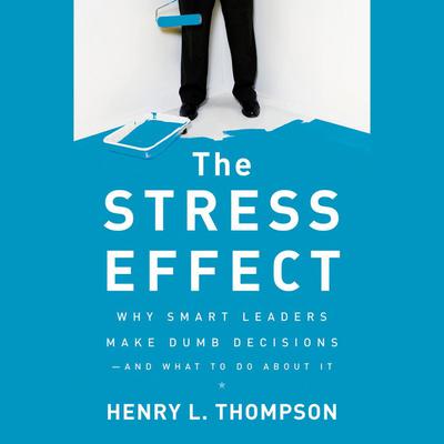 The Stress Effect: Why Smart Leaders Make Dumb Decisions--And What to Do About It Audiobook, by Henry L. Thompson