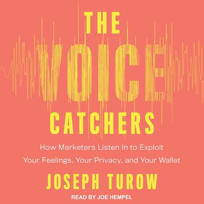The Voice Catchers: How Marketers Listen In to Exploit Your Feelings, Your Privacy, and Your Wallet Audiobook, by Joseph Turow