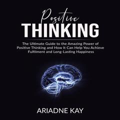 Positive Thinking: The Ultimate Guide to the Amazing Power of Positive Thinking and How It Can Help You Achieve Fulfilment and Long-Lasting Happiness Audiobook, by Ariadne Kay