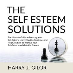 The Self Esteem Solutions: The Ultimate Guide to Boosting Your Self-Esteem, Learn Effective Strategies and Helpful Advice to Improve Your Self-Esteem and Gain Confidence Audiobook, by Harry J. Gilor