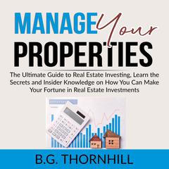 Manage Your Properties: The Ultimate Guide to Real Estate Investing, Learn the Secrets and Insider Knowledge on How You Can Make Your Fortune in Real Estate Investments Audiobook, by B.G. Thornhill