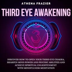 Third Eye Awakening: Discover How To Open Your Third Eye Chakra, Sharpen Mind Power And Psychic Abilities And Achieve Spiritual Enlightenment With Mindfulness Meditation Audiobook, by Athena Frazier