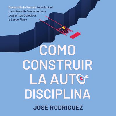 Como construir la autodisciplina: Desarolla la fuerza de voluntad para resistir tentaciones y lograr tus objetivos a largo plazo Audiobook, by Jose Rodriguez
