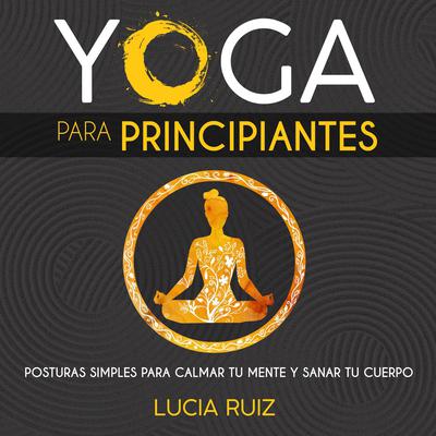 Yoga para principiantes: Posturas simples para calmar tu mente y sanar tu cuerpo Audiobook, by Lucia Ruiz