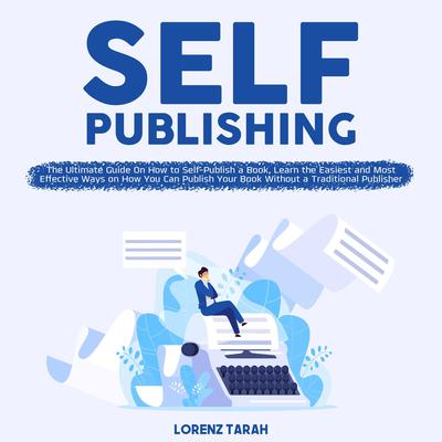 Self-Publishing: The Ultimate Guide On How to Self-Publish a Book, Learn the Easiest and Most Effective Ways on How You Can Publish Your Book Without a Traditional Publisher Audiobook, by Lorenz Tarah