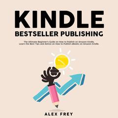 Kindle Bestseller Publishing:: The Ultimate Beginner's Guide on How to Publish on Amazon Kindle, Learn the Best Tips and Advice on How to Publish eBooks on Amazon Kindle Audiobook, by Alex Frey
