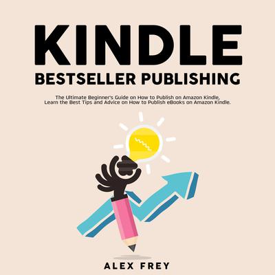 Kindle Bestseller Publishing:: The Ultimate Beginners Guide on How to Publish on Amazon Kindle, Learn the Best Tips and Advice on How to Publish eBooks on Amazon Kindle Audiobook, by Alex Frey