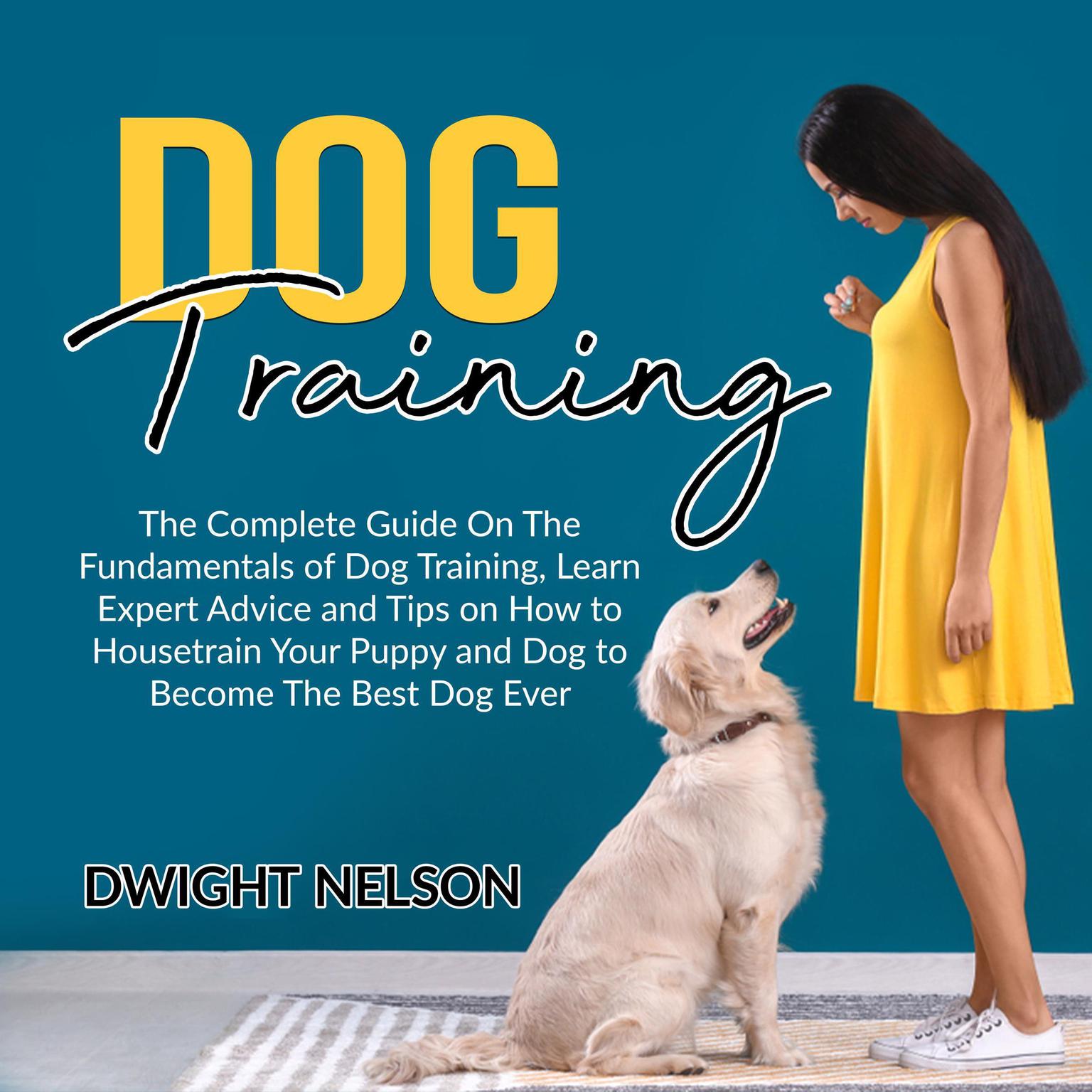 Dog Training: The Complete Guide On The Fundamentals of Dog Training, Learn Expert Advice and Tips on How to Housetrain Your Puppy and Dog to Become The Best Dog Ever Audiobook, by Dwight Nelson
